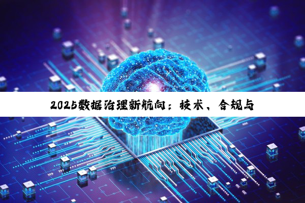 2025数据治理新航向:技术、合规与效能的深度融合