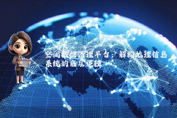 空间数据治理平台:解构地理信息系统的底层逻辑